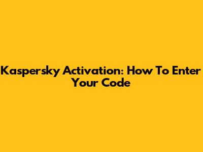 Kaspersky Activation: How To Enter Your Code
