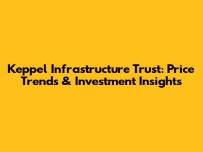Keppel Infrastructure Trust: Price Trends & Investment Insights