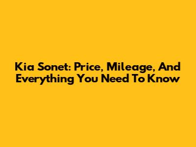 Kia Sonet: Price, Mileage, And Everything You Need To Know