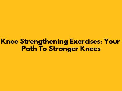 Knee Strengthening Exercises: Your Path To Stronger Knees