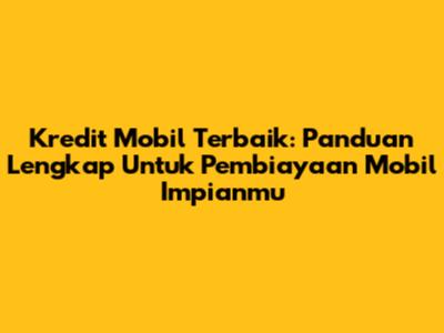 Kredit Mobil Terbaik: Panduan Lengkap Untuk Pembiayaan Mobil Impianmu