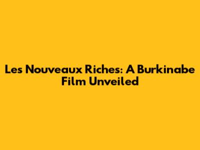 Les Nouveaux Riches: A Burkinabe Film Unveiled