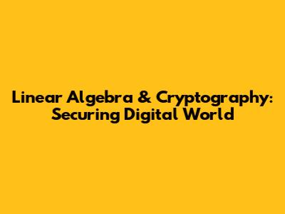 Linear Algebra & Cryptography: Securing Digital World