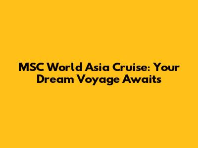 MSC World Asia Cruise: Your Dream Voyage Awaits