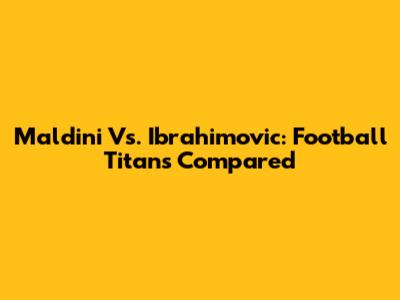 Maldini Vs. Ibrahimovic: Football Titans Compared