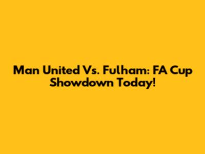 Man United Vs. Fulham: FA Cup Showdown Today!