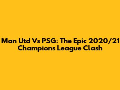 Man Utd Vs PSG: The Epic 2020/21 Champions League Clash