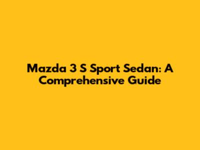 Mazda 3 S Sport Sedan: A Comprehensive Guide