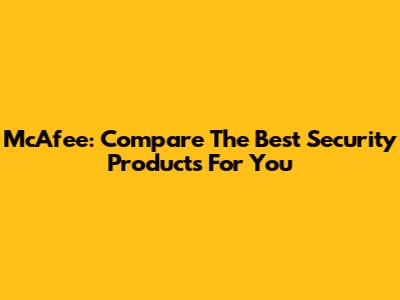 McAfee: Compare The Best Security Products For You
