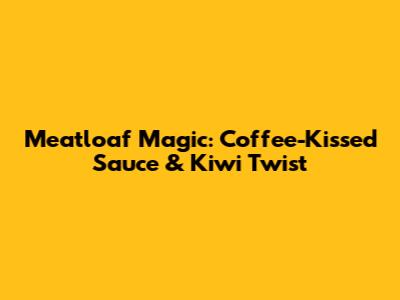 Meatloaf Magic: Coffee-Kissed Sauce & Kiwi Twist