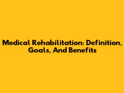 Medical Rehabilitation: Definition, Goals, And Benefits