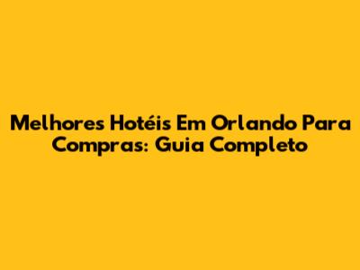 Melhores Hotéis Em Orlando Para Compras: Guia Completo