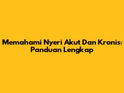 Memahami Nyeri Akut Dan Kronis: Panduan Lengkap