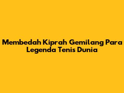 Membedah Kiprah Gemilang Para Legenda Tenis Dunia
