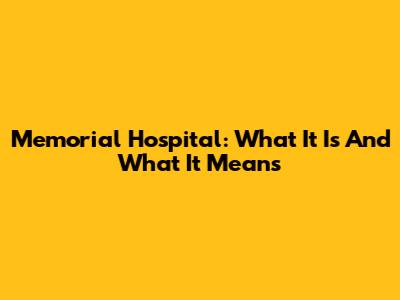 Memorial Hospital: What It Is And What It Means