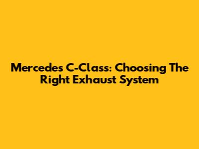 Mercedes C-Class: Choosing The Right Exhaust System