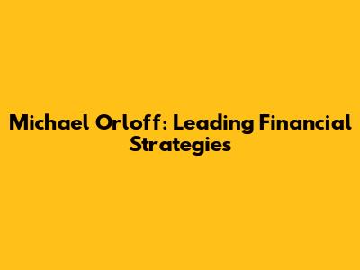 Michael Orloff: Leading Financial Strategies