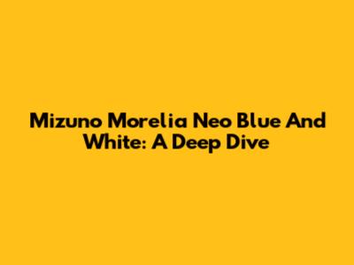 Mizuno Morelia Neo Blue And White: A Deep Dive