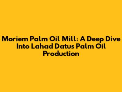 Moriem Palm Oil Mill: A Deep Dive Into Lahad Datu's Palm Oil Production