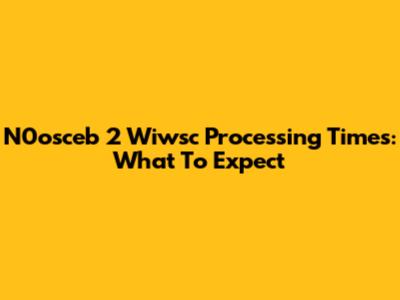 N0osceb 2 Wiwsc Processing Times: What To Expect