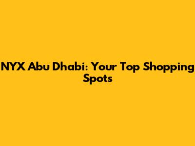 NYX Abu Dhabi: Your Top Shopping Spots