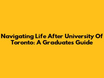 Navigating Life After University Of Toronto: A Graduate's Guide