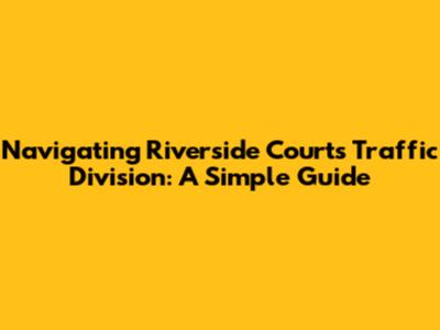 Navigating Riverside Courts Traffic Division: A Simple Guide