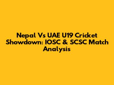 Nepal Vs UAE U19 Cricket Showdown: IOSC & SCSC Match Analysis