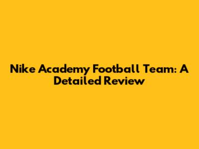 Nike Academy Football Team: A Detailed Review
