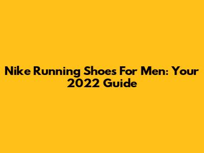 Nike Running Shoes For Men: Your 2022 Guide