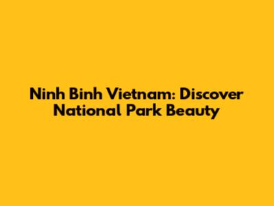 Ninh Binh Vietnam: Discover National Park Beauty