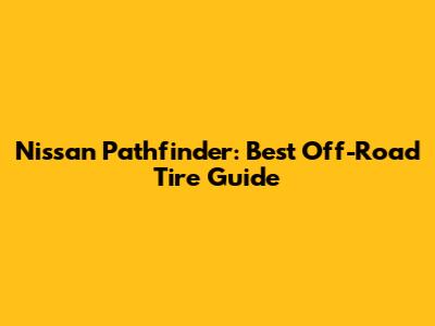 Nissan Pathfinder: Best Off-Road Tire Guide