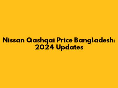 Nissan Qashqai Price Bangladesh: 2024 Updates