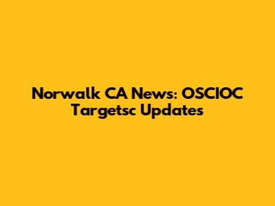 Norwalk CA News: OSCIOC Targetsc Updates