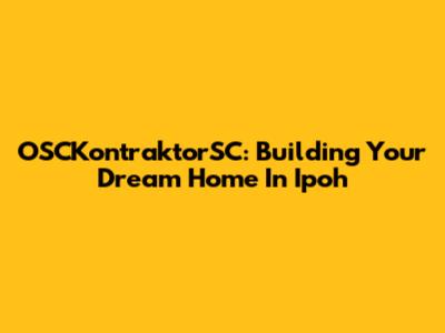 OSCKontraktorSC: Building Your Dream Home In Ipoh
