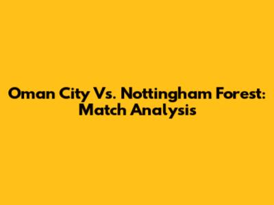 Oman City Vs. Nottingham Forest: Match Analysis