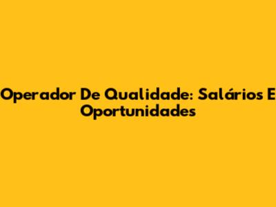 Operador De Qualidade: Salários E Oportunidades