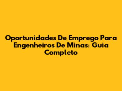 Oportunidades De Emprego Para Engenheiros De Minas: Guia Completo