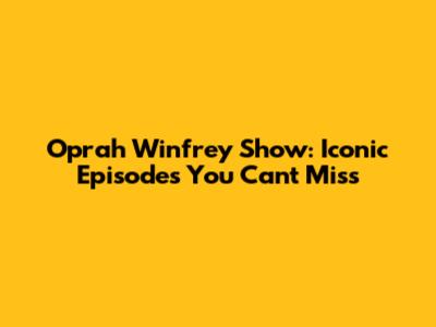 Oprah Winfrey Show: Iconic Episodes You Can't Miss