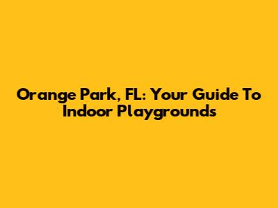 Orange Park, FL: Your Guide To Indoor Playgrounds