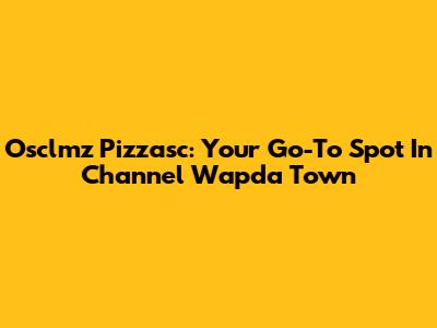 Osclmz Pizzasc: Your Go-To Spot In Channel Wapda Town