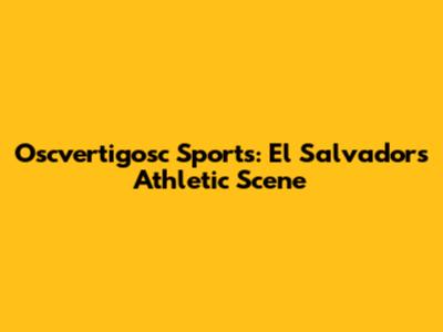 Oscvertigosc Sports: El Salvador's Athletic Scene