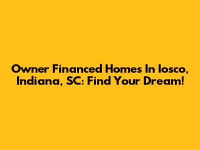 Owner Financed Homes In Iosco, Indiana, SC: Find Your Dream!