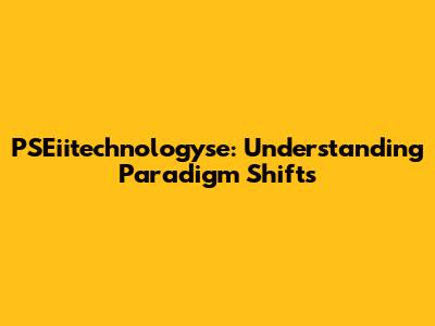 PSEiitechnologyse: Understanding Paradigm Shifts