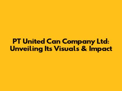 PT United Can Company Ltd: Unveiling Its Visuals & Impact