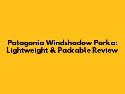 Patagonia Windshadow Parka: Lightweight & Packable Review