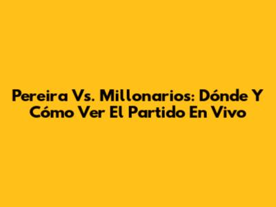 Pereira Vs. Millonarios: Dónde Y Cómo Ver El Partido En Vivo