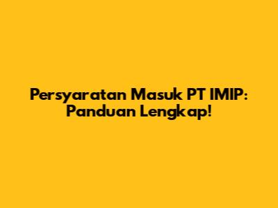 Persyaratan Masuk PT IMIP: Panduan Lengkap!