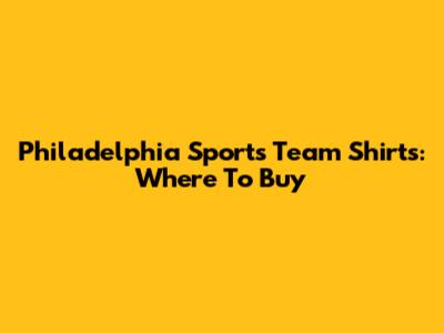 Philadelphia Sports Team Shirts: Where To Buy