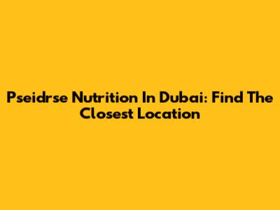 Pseidrse Nutrition In Dubai: Find The Closest Location